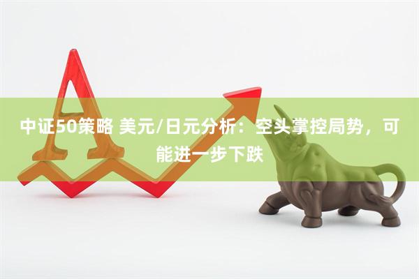 中证50策略 美元/日元分析：空头掌控局势，可能进一步下跌