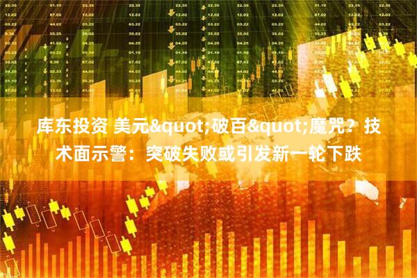 库东投资 美元&quot;破百&quot;魔咒？技术面示警：突破失败或引发新一轮下跌