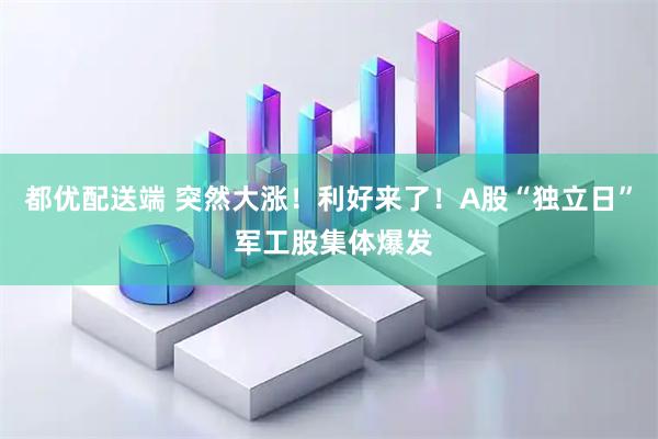都优配送端 突然大涨！利好来了！A股“独立日” 军工股集体爆发