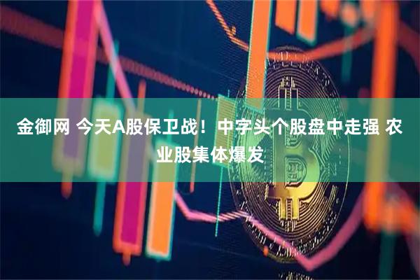 金御网 今天A股保卫战！中字头个股盘中走强 农业股集体爆发