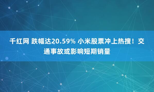 千红网 跌幅达20.59% 小米股票冲上热搜！交通事故或影响短期销量