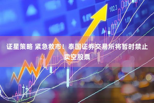 证星策略 紧急救市！泰国证券交易所将暂时禁止卖空股票