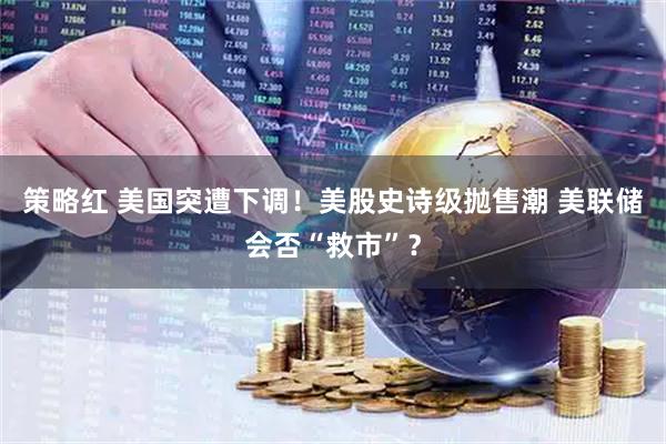 策略红 美国突遭下调！美股史诗级抛售潮 美联储会否“救市”？