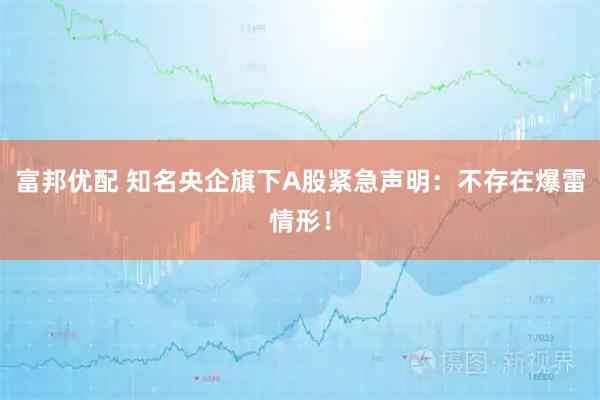 富邦优配 知名央企旗下A股紧急声明：不存在爆雷情形！