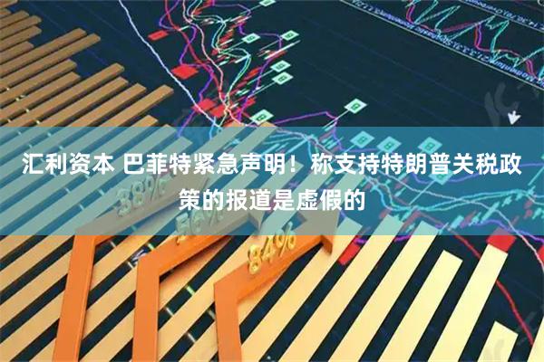 汇利资本 巴菲特紧急声明！称支持特朗普关税政策的报道是虚假的