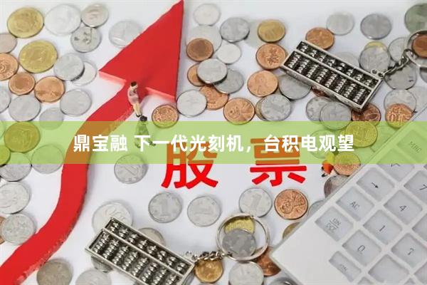 鼎宝融 下一代光刻机，台积电观望