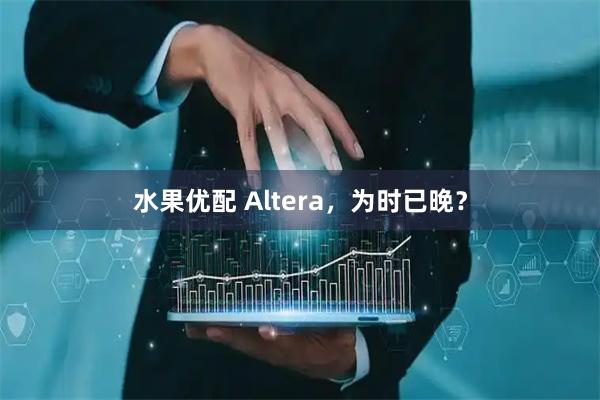 水果优配 Altera，为时已晚？