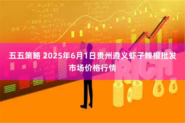 五五策略 2025年6月1日贵州遵义虾子辣椒批发市场价格行情