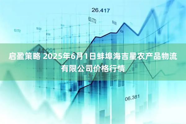启盈策略 2025年6月1日蚌埠海吉星农产品物流有限公司价格行情