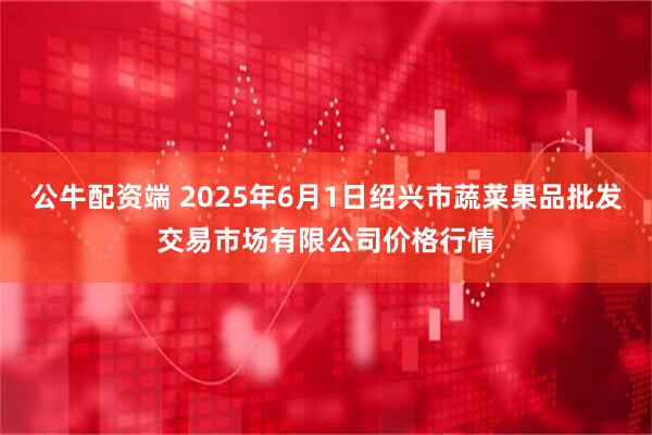 公牛配资端 2025年6月1日绍兴市蔬菜果品批发交易市场有限公司价格行情
