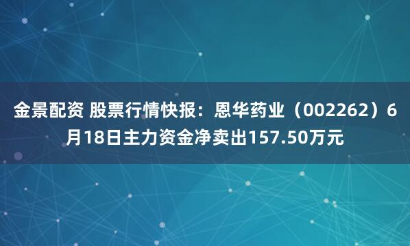 金景配资 股票行情快报：恩华药业（002262）6月18日主力资金净卖出157.50万元