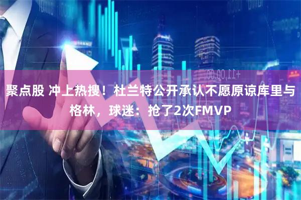 聚点股 冲上热搜！杜兰特公开承认不愿原谅库里与格林，球迷：抢了2次FMVP