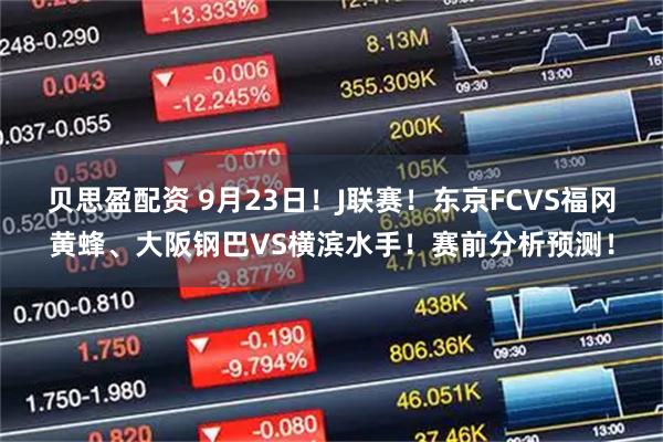 贝思盈配资 9月23日！J联赛！东京FCVS福冈黄蜂、大阪钢巴VS横滨水手！赛前分析预测！