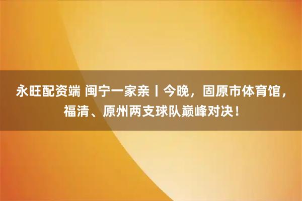 永旺配资端 闽宁一家亲丨今晚，固原市体育馆，福清、原州两支球队巅峰对决！