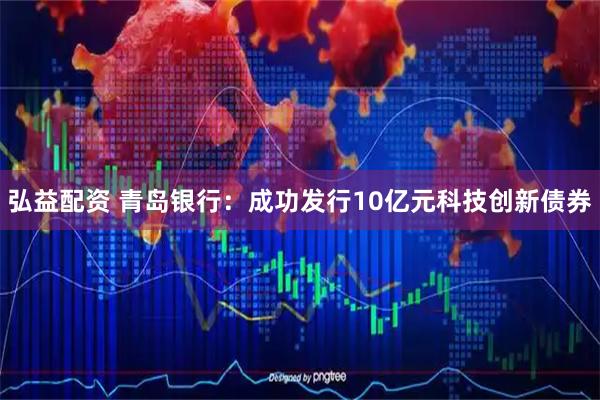弘益配资 青岛银行：成功发行10亿元科技创新债券