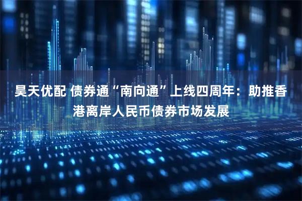 昊天优配 债券通“南向通”上线四周年：助推香港离岸人民币债券市场发展