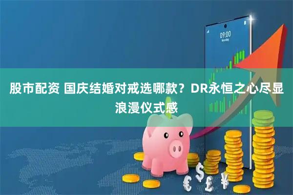 股市配资 国庆结婚对戒选哪款？DR永恒之心尽显浪漫仪式感
