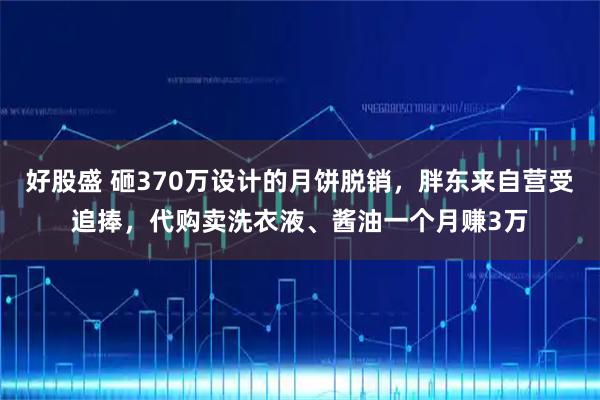 好股盛 砸370万设计的月饼脱销，胖东来自营受追捧，代购卖洗衣液、酱油一个月赚3万
