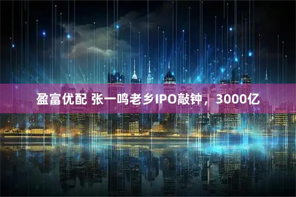 盈富优配 张一鸣老乡IPO敲钟，3000亿