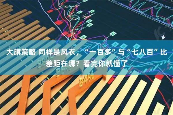 大旗策略 同样是风衣，“一百多”与“七八百”比差距在哪？看完你就懂了