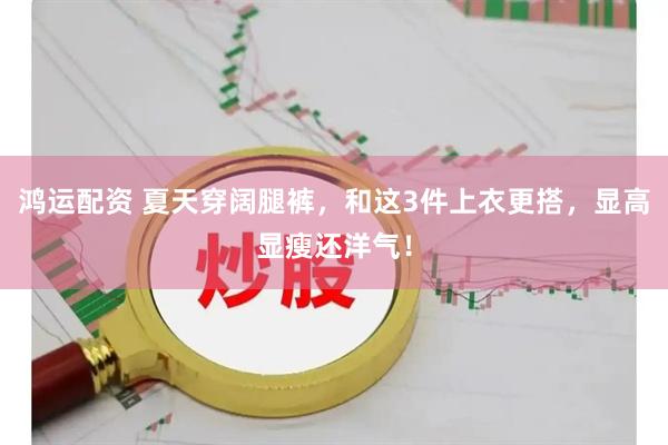 鸿运配资 夏天穿阔腿裤，和这3件上衣更搭，显高显瘦还洋气！