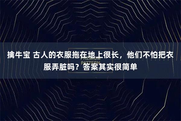 擒牛宝 古人的衣服拖在地上很长，他们不怕把衣服弄脏吗？答案其实很简单