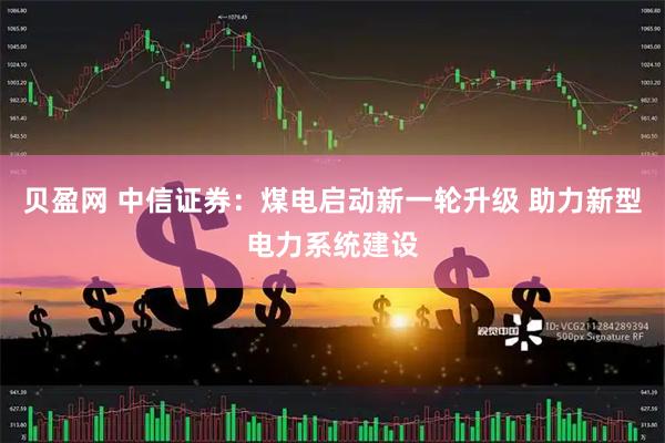 贝盈网 中信证券：煤电启动新一轮升级 助力新型电力系统建设