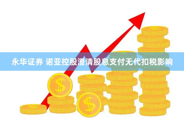 永华证券 诺亚控股澄清股息支付无代扣税影响