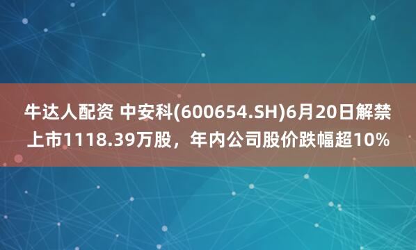 牛达人配资 中安科(600654.SH)6月20日解禁上市1118.39万股，年内公司股价跌幅超10%