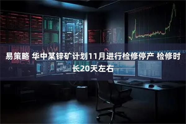 易策略 华中某锌矿计划11月进行检修停产 检修时长20天左右