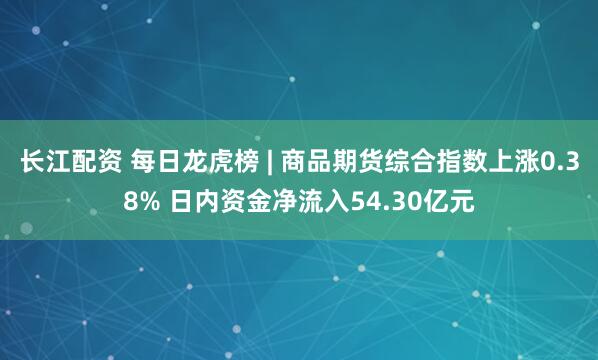 长江配资 每日龙虎榜 | 商品期货综合指数上涨0.38% 日内资金净流入54.30亿元