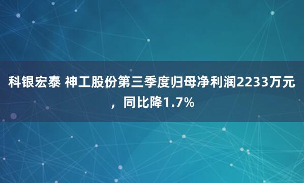 科银宏泰 神工股份第三季度归母净利润2233万元，同比降1.7%
