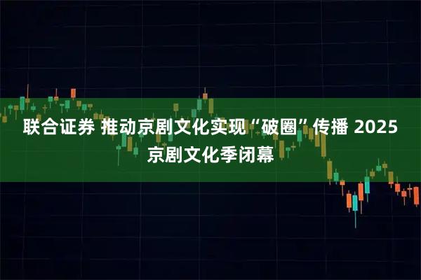 联合证券 推动京剧文化实现“破圈”传播 2025京剧文化季闭幕