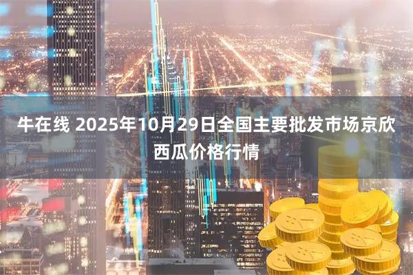 牛在线 2025年10月29日全国主要批发市场京欣西瓜价格行情