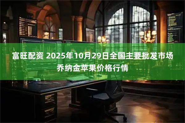 富旺配资 2025年10月29日全国主要批发市场乔纳金苹果价格行情