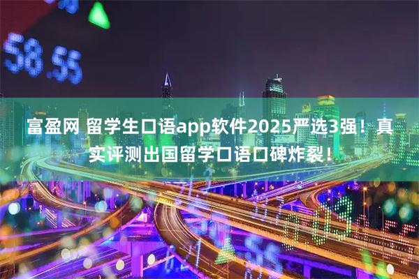 富盈网 留学生口语app软件2025严选3强！真实评测出国留学口语口碑炸裂！