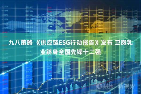 九八策略 《供应链ESG行动报告》发布 卫岗乳业跻身全国先锋十二强