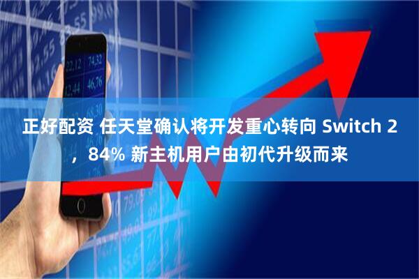 正好配资 任天堂确认将开发重心转向 Switch 2，84% 新主机用户由初代升级而来