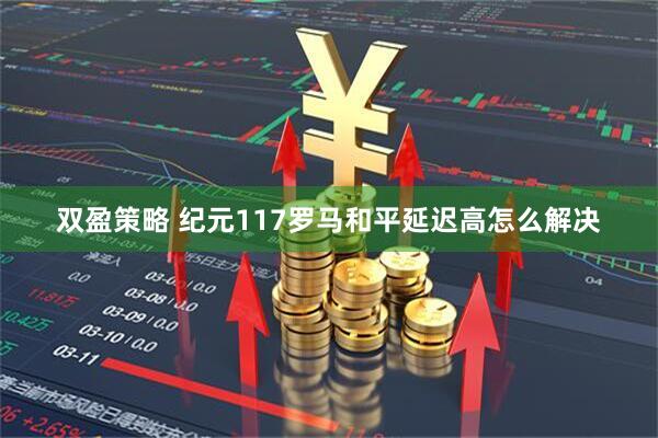 双盈策略 纪元117罗马和平延迟高怎么解决