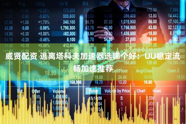 威贤配资 逃离塔科夫加速器选哪个好：UU稳定流畅加速推荐