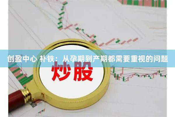 创盈中心 补铁：从孕期到产期都需要重视的问题