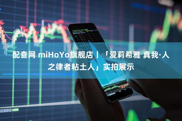 配查网 miHoYo旗舰店丨「爱莉希雅 真我·人之律者粘土人」实拍展示