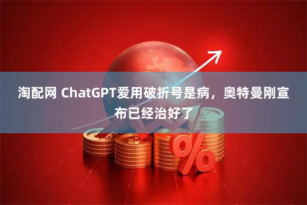 淘配网 ChatGPT爱用破折号是病，奥特曼刚宣布已经治好了