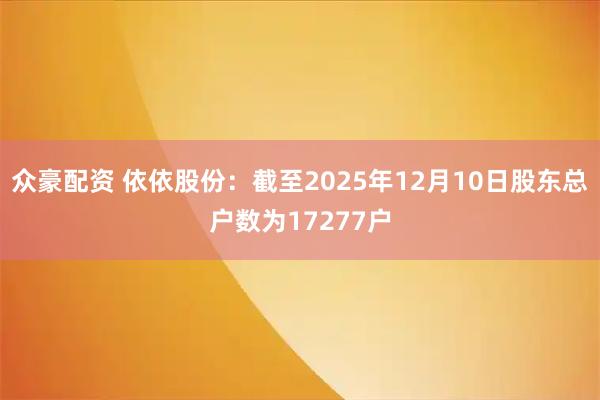 众豪配资 依依股份：截至2025年12月10日股东总户数为17277户