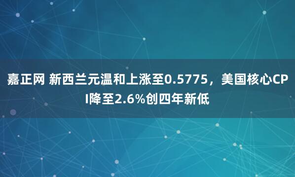 嘉正网 新西兰元温和上涨至0.5775，美国核心CPI降至2.6%创四年新低