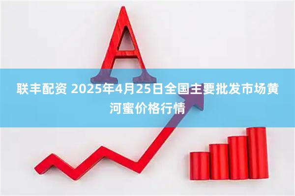 联丰配资 2025年4月25日全国主要批发市场黄河蜜价格行情