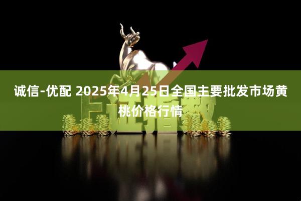 诚信-优配 2025年4月25日全国主要批发市场黄桃价格行情