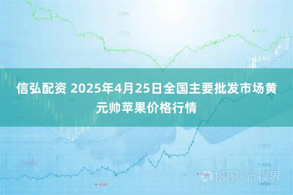 信弘配资 2025年4月25日全国主要批发市场黄元帅苹果价格行情