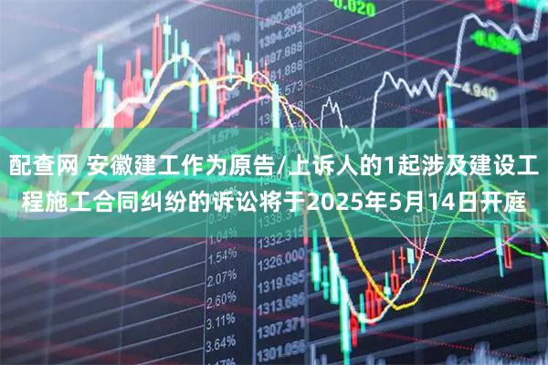 配查网 安徽建工作为原告/上诉人的1起涉及建设工程施工合同纠纷的诉讼将于2025年5月14日开庭