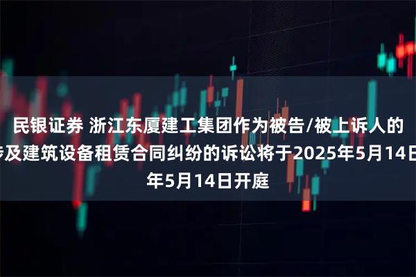民银证券 浙江东厦建工集团作为被告/被上诉人的1起涉及建筑设备租赁合同纠纷的诉讼将于2025年5月14日开庭